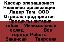 Кассир-операционист › Название организации ­ Лидер Тим, ООО › Отрасль предприятия ­ Продукты питания, табак › Минимальный оклад ­ 24 000 - Все города Работа » Вакансии   . Тверская обл.,Нелидово г.